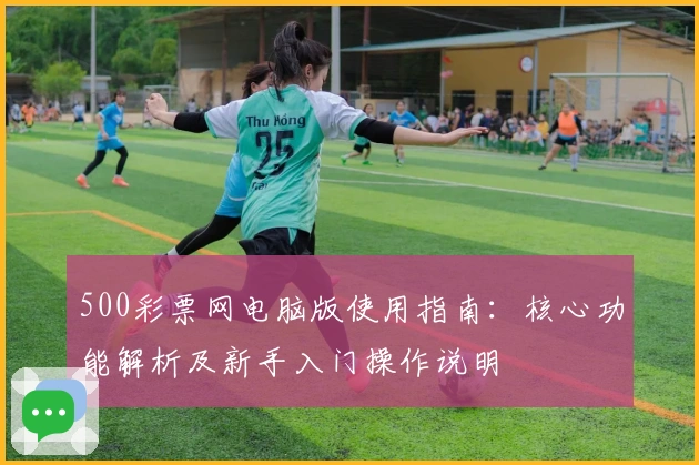 500彩票网电脑版使用指南：核心功能解析及新手入门操作说明