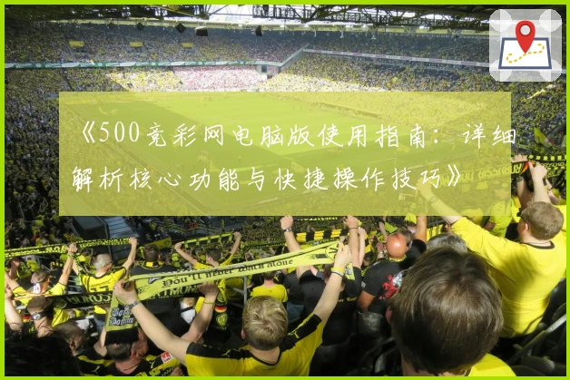 《500竞彩网电脑版使用指南：详细解析核心功能与快捷操作技巧》