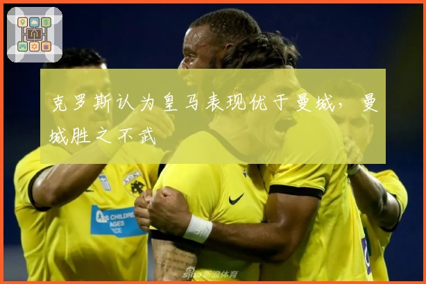 克罗斯认为皇马表现优于曼城，曼城胜之不武