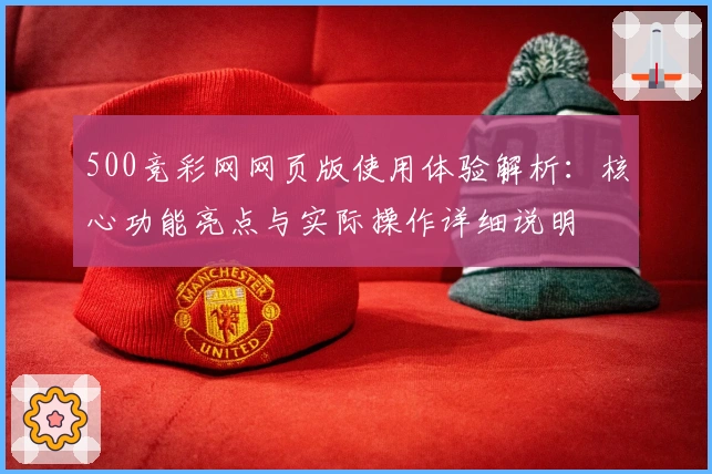 500竞彩网网页版使用体验解析：核心功能亮点与实际操作详细说明