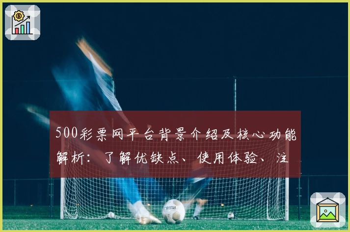 500彩票网平台背景介绍及核心功能解析：了解优缺点、使用体验、注册教程汇总