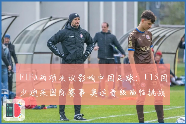FIFA两项决议影响中国足球：U15国少迎来国际赛事 奥运晋级面临挑战
