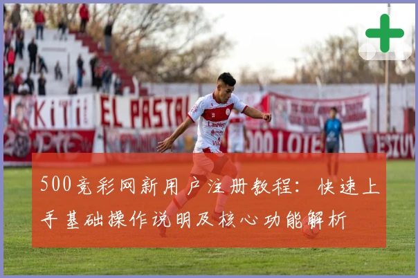 500竞彩网新用户注册教程:快速上手基础操作说明及核心功能解析