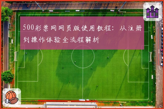 500彩票网网页版使用教程：从注册到操作体验全流程解析