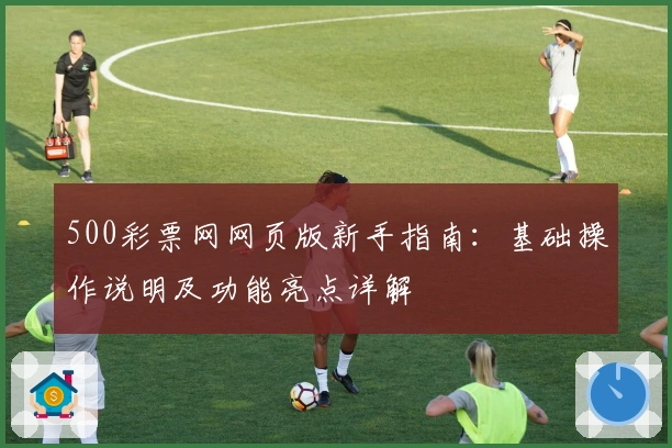 500彩票网网页版新手指南：基础操作说明及功能亮点详解