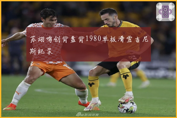 苏翊鸣创背靠背1980单板滑雪吉尼斯纪录