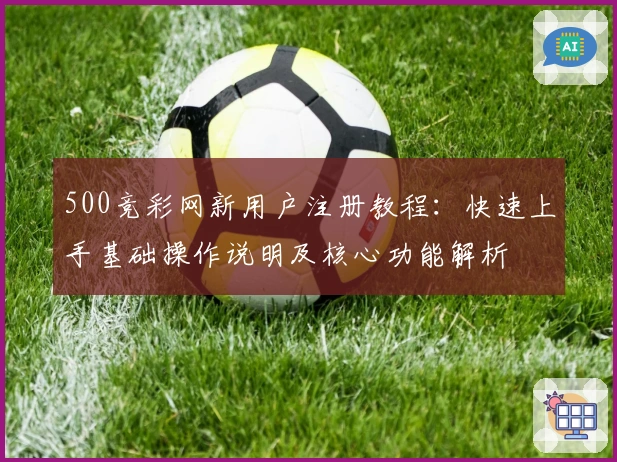 500竞彩网新用户注册教程：快速上手基础操作说明及核心功能解析