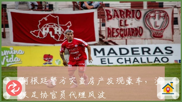阿根廷警方突查房产发现豪车，涉及足协官员代理风波