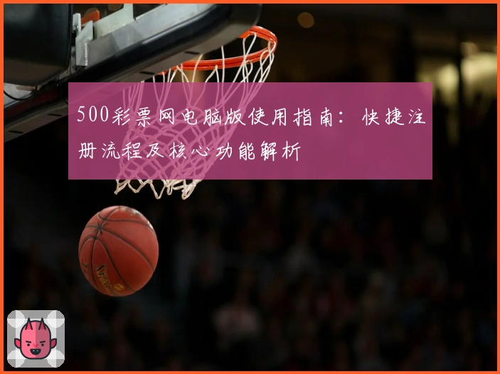 500彩票网电脑版使用指南：快捷注册流程及核心功能解析