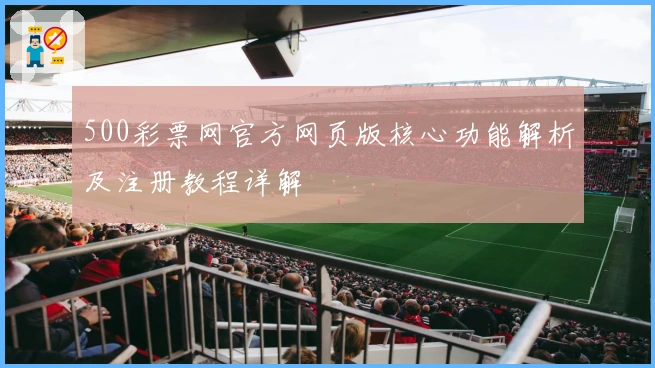 500彩票网官方网页版核心功能解析及注册教程详解