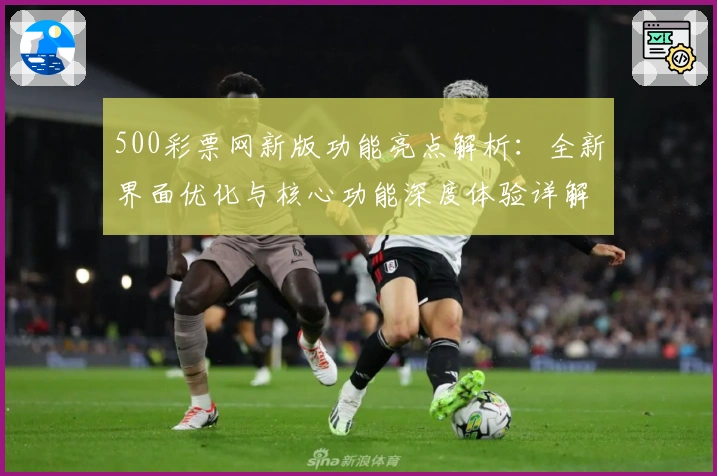 500彩票网新版功能亮点解析：全新界面优化与核心功能深度体验详解