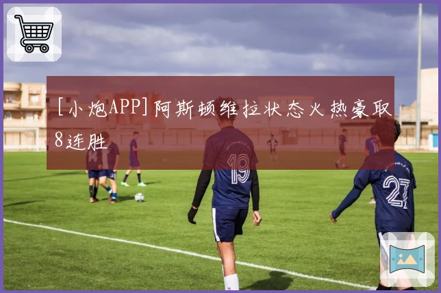 [小炮APP]阿斯顿维拉状态火热豪取8连胜