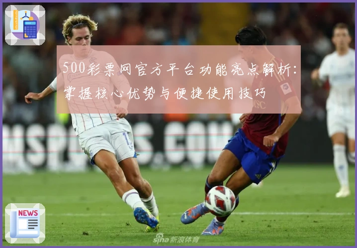 500彩票网官方平台功能亮点解析:掌握核心优势与便捷使用技巧