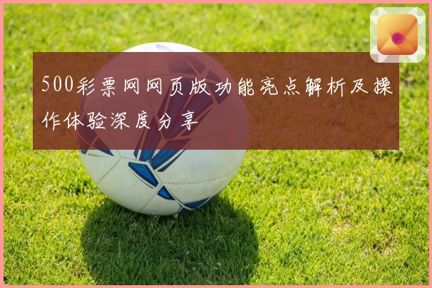 500彩票网网页版功能亮点解析及操作体验深度分享