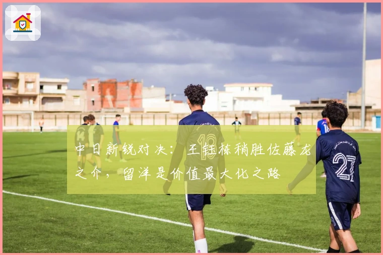 中日新锐对决：王钰栋稍胜佐藤龙之介，留洋是价值最大化之路