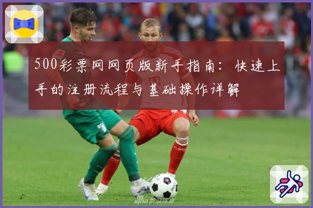 500彩票网网页版新手指南：快速上手的注册流程与基础操作详解