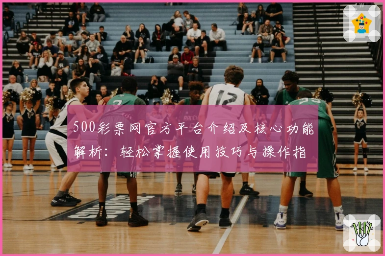 500彩票网官方平台介绍及核心功能解析：轻松掌握使用技巧与操作指南