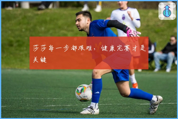 莎莎每一步都艰难，健康完赛才是关键