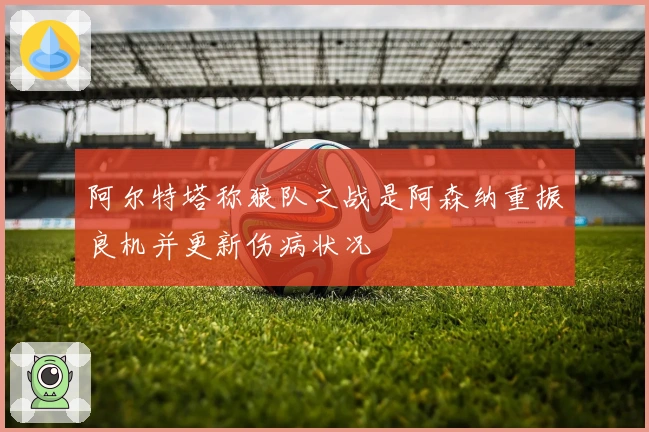 阿尔特塔称狼队之战是阿森纳重振良机并更新伤病状况
