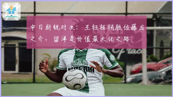 中日新锐对决：王钰栋稍胜佐藤龙之介，留洋是价值最大化之路