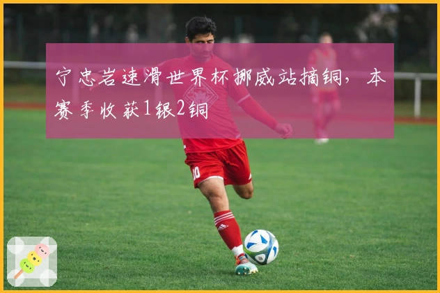 宁忠岩速滑世界杯挪威站摘铜，本赛季收获1银2铜