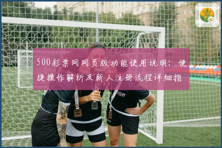 500彩票网网页版功能使用说明：便捷操作解析及新人注册流程详细指南