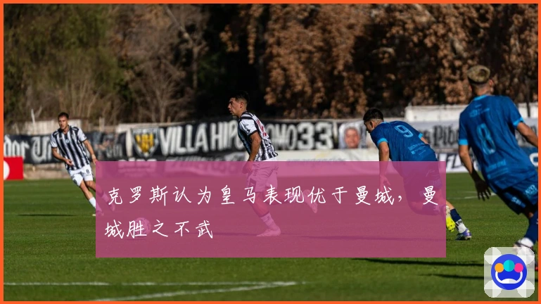 克罗斯认为皇马表现优于曼城，曼城胜之不武