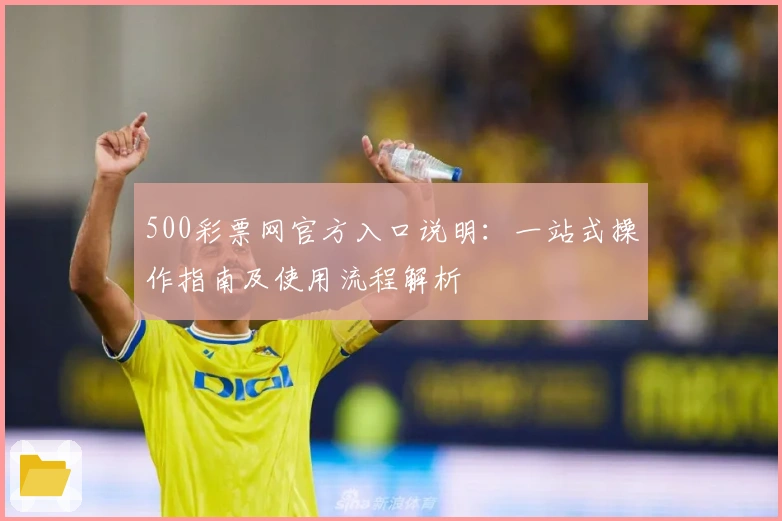 500彩票网官方入口说明:一站式操作指南及使用流程解析