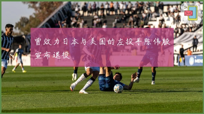 曾效力日本与美国的左投手陈伟殷宣布退役