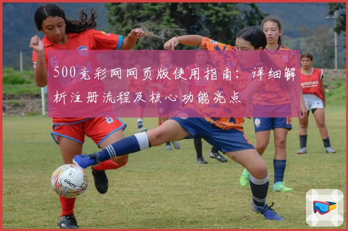500竞彩网网页版使用指南：详细解析注册流程及核心功能亮点