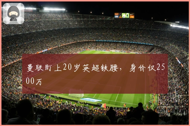曼联盯上20岁英超铁腰，身价仅2500万