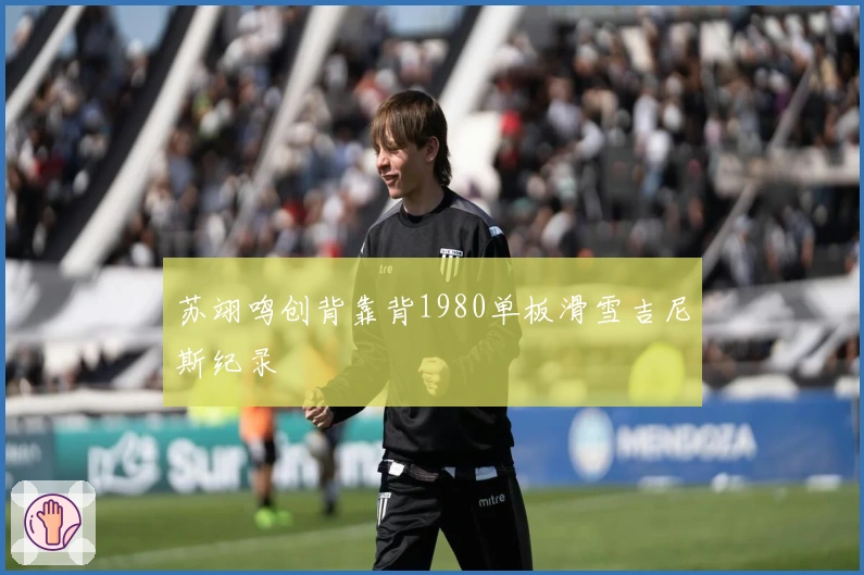 苏翊鸣创背靠背1980单板滑雪吉尼斯纪录
