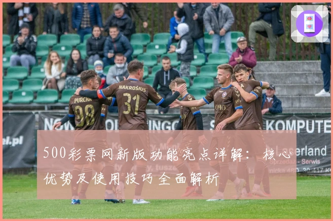 500彩票网新版功能亮点详解:核心优势及使用技巧全面解析