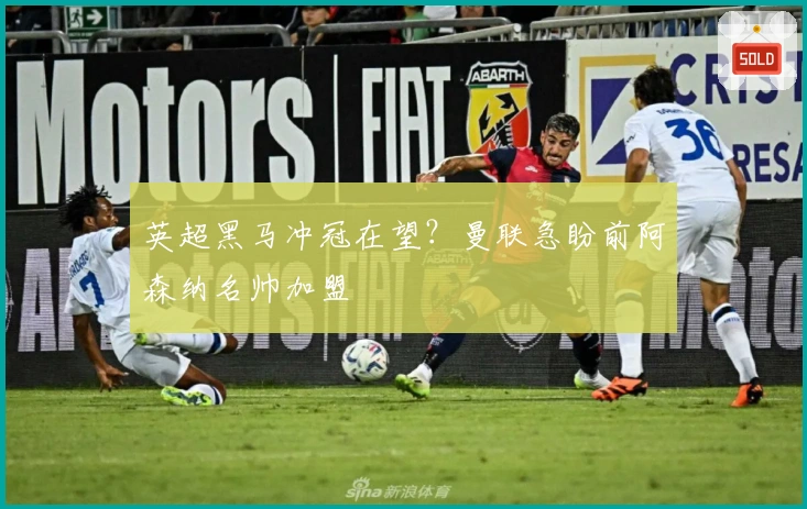 英超黑马冲冠在望？曼联急盼前阿森纳名帅加盟