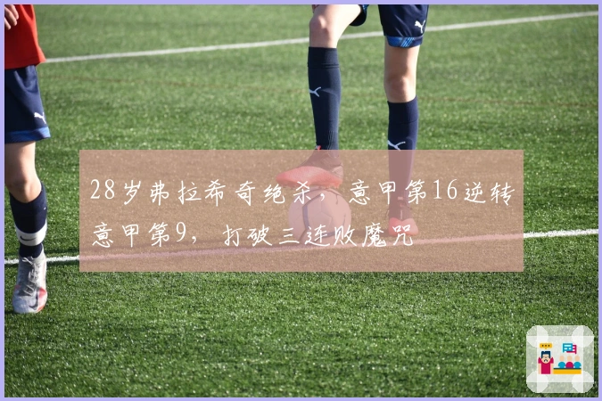 28岁弗拉希奇绝杀，意甲第16逆转意甲第9，打破三连败魔咒