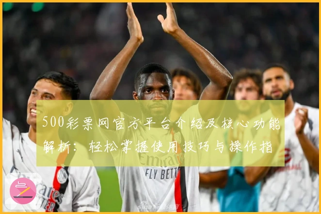 500彩票网官方平台介绍及核心功能解析：轻松掌握使用技巧与操作指南