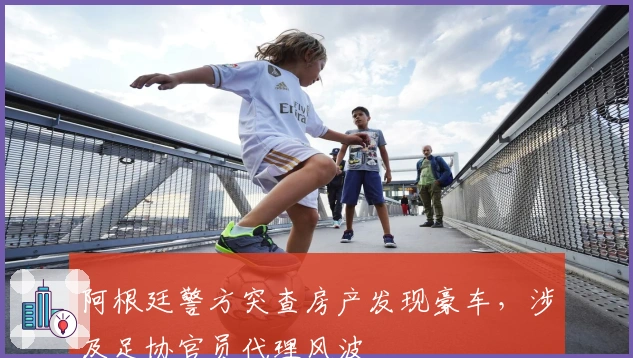 阿根廷警方突查房产发现豪车，涉及足协官员代理风波