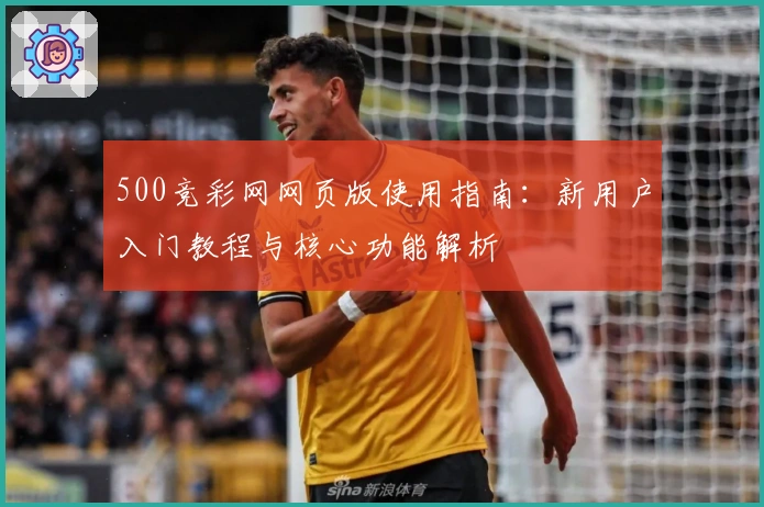 500竞彩网网页版使用指南：新用户入门教程与核心功能解析