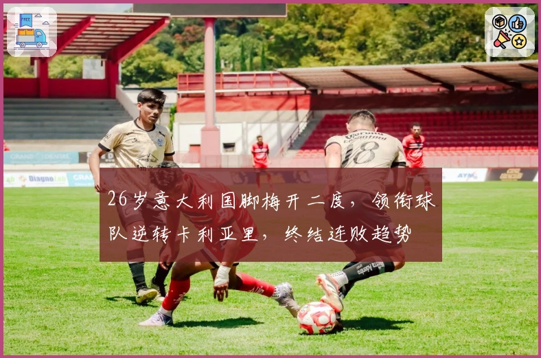 26岁意大利国脚梅开二度，领衔球队逆转卡利亚里，终结连败趋势