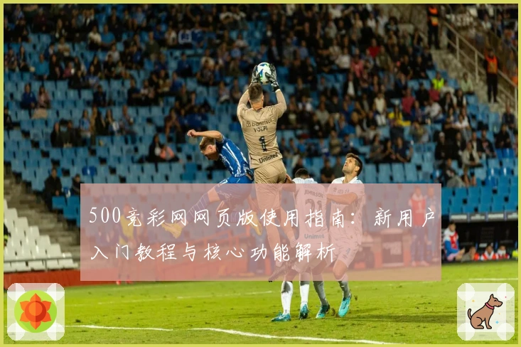 500竞彩网网页版使用指南:新用户入门教程与核心功能解析
