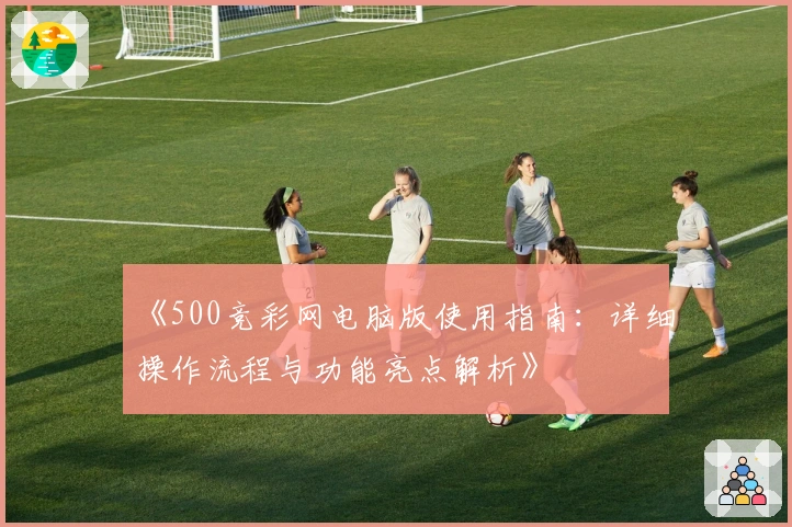 《500竞彩网电脑版使用指南：详细操作流程与功能亮点解析》