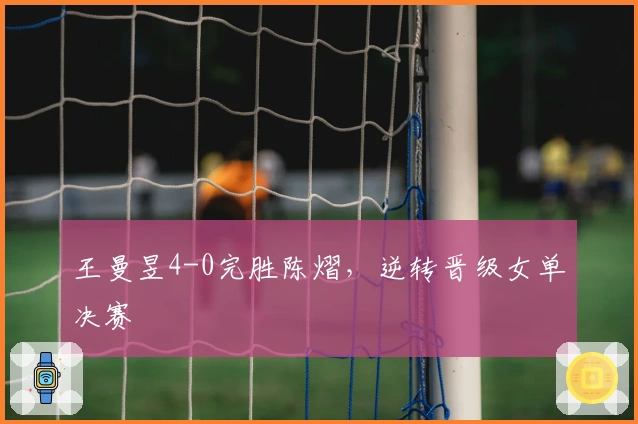 王曼昱4-0完胜陈熠，逆转晋级女单决赛