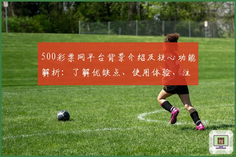 500彩票网平台背景介绍及核心功能解析：了解优缺点、使用体验、注册教程汇总