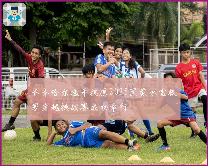 齐齐哈尔选手祝愿2025黑蒙冰雪极寒穿越挑战赛成功举行